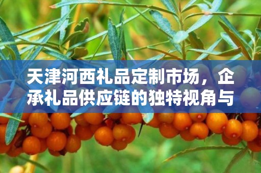 天津河西礼品定制市场，企承礼品供应链的独特视角与商机洞察